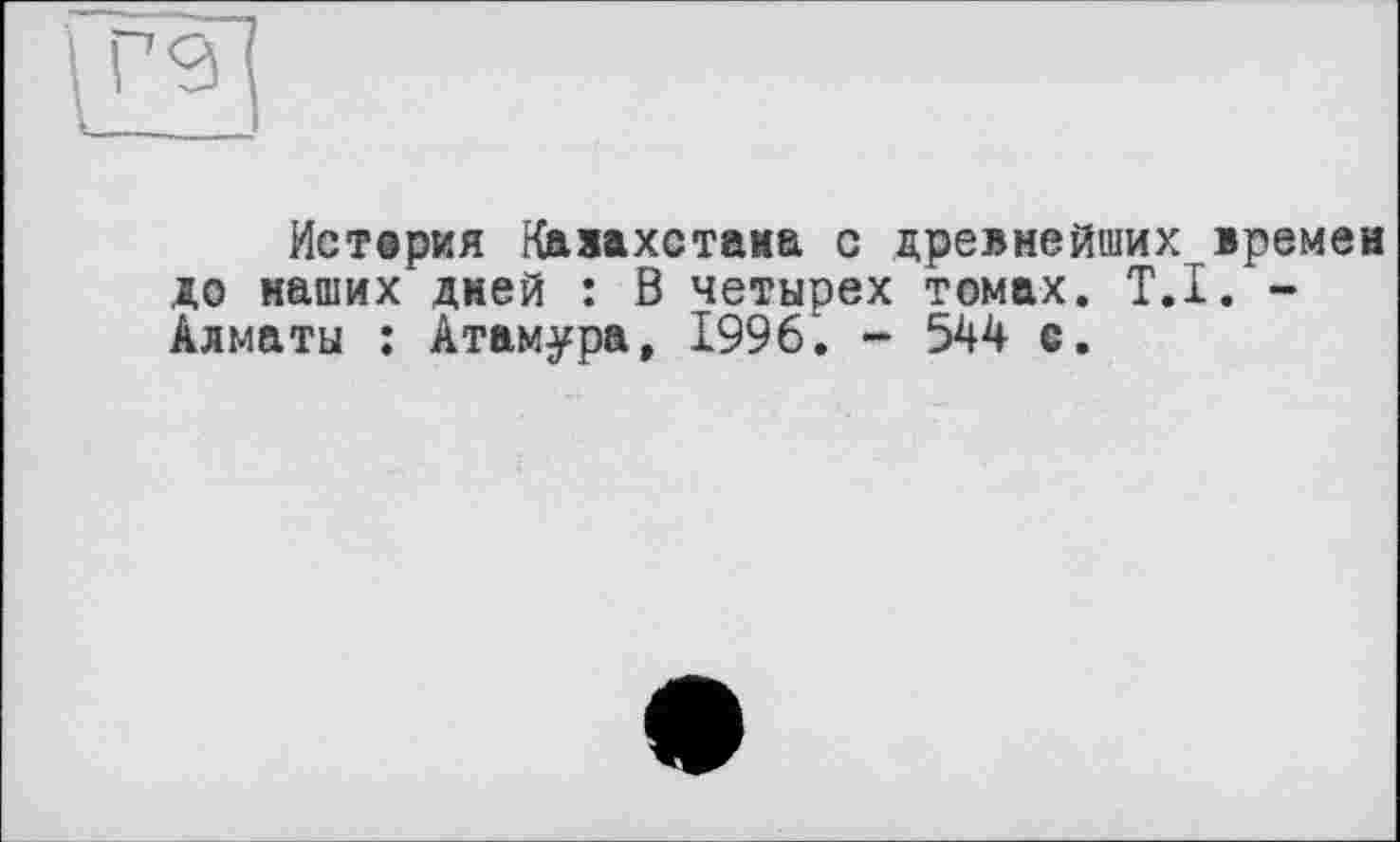 ﻿Истерия Казахстана с древнейших времен до наших дней : В четырех томах. T.I. -Алматы : Атамура, 1996. - 544 с.